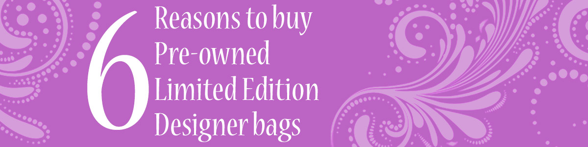 Six Reasons to Buy Pre-owned Limited Edition Designer Bags